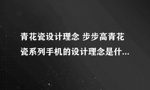 青花瓷设计理念 步步高青花瓷系列手机的设计理念是什么？那位大大解答下，有分送~~！！