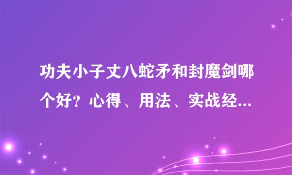 功夫小子丈八蛇矛和封魔剑哪个好？心得、用法、实战经验（看别人打的也行）·总之尽快答复（离国庆不远了