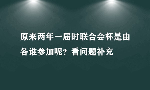 原来两年一届时联合会杯是由各谁参加呢？看问题补充