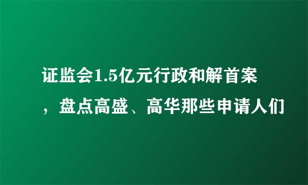 证监会1.5亿元行政和解首案，盘点高盛、高华那些申请人们