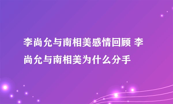 李尚允与南相美感情回顾 李尚允与南相美为什么分手
