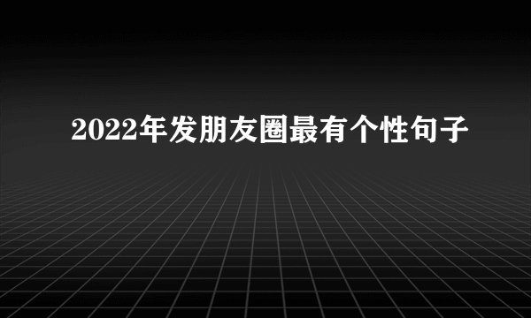 2022年发朋友圈最有个性句子