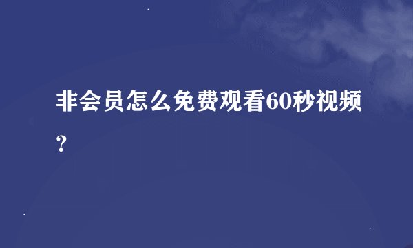 非会员怎么免费观看60秒视频？