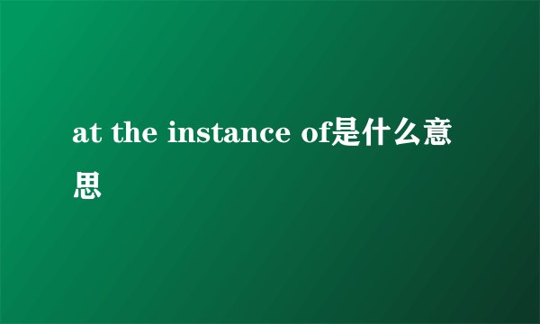 at the instance of是什么意思