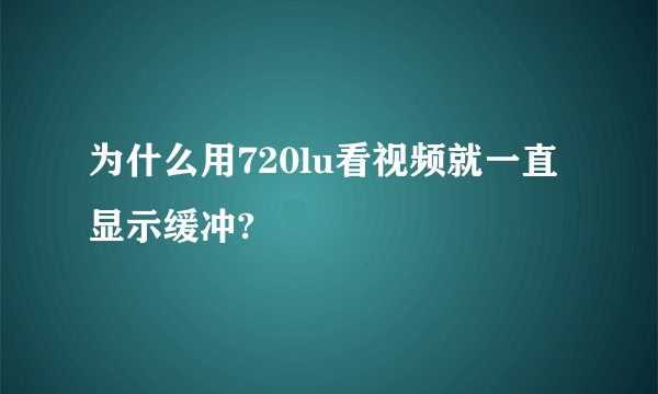 为什么用720lu看视频就一直显示缓冲?