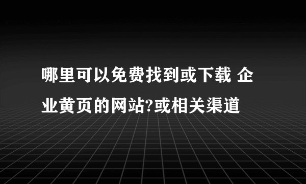 哪里可以免费找到或下载 企业黄页的网站?或相关渠道