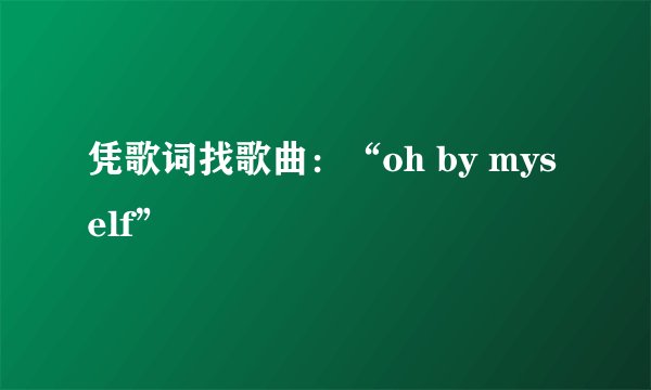 凭歌词找歌曲：“oh by myself”