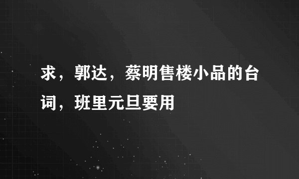 求，郭达，蔡明售楼小品的台词，班里元旦要用