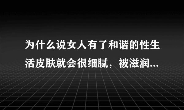 为什么说女人有了和谐的性生活皮肤就会很细腻，被滋润得红光满面？