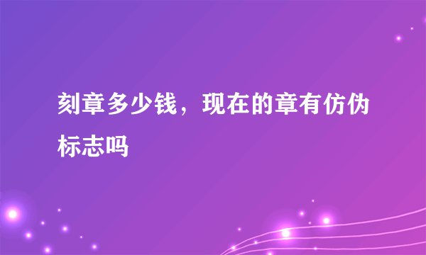 刻章多少钱，现在的章有仿伪标志吗