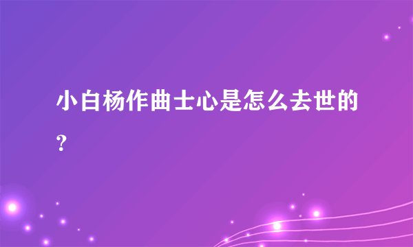 小白杨作曲士心是怎么去世的？