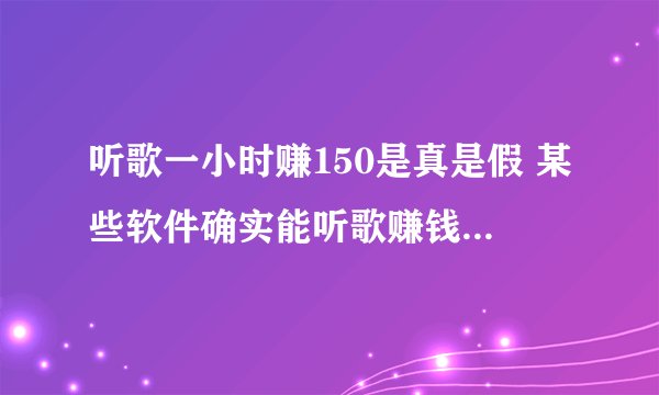 听歌一小时赚150是真是假 某些软件确实能听歌赚钱(但钱不多)