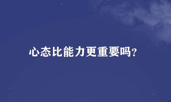 心态比能力更重要吗？