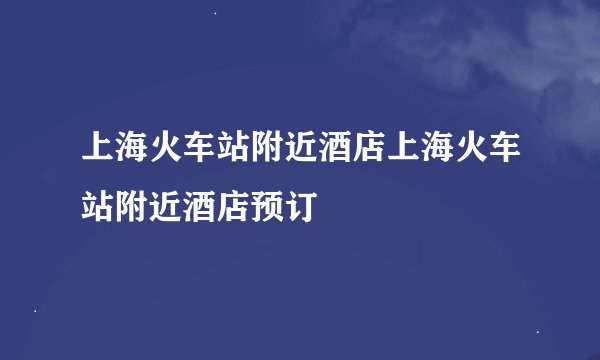 上海火车站附近酒店上海火车站附近酒店预订
