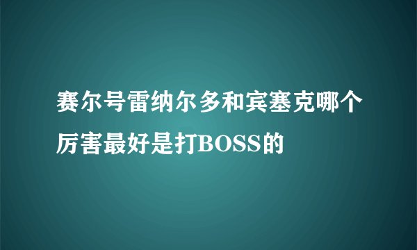 赛尔号雷纳尔多和宾塞克哪个厉害最好是打BOSS的
