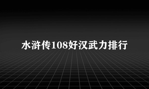 水浒传108好汉武力排行