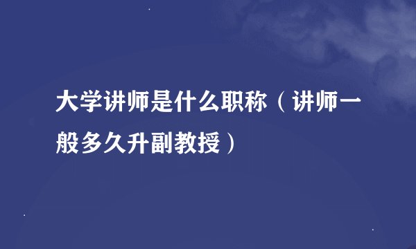 大学讲师是什么职称（讲师一般多久升副教授）