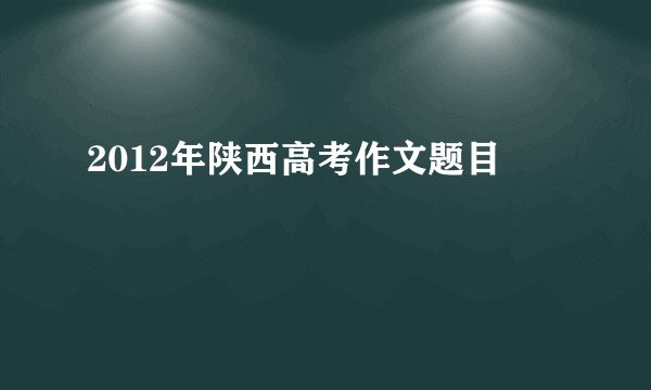 2012年陕西高考作文题目