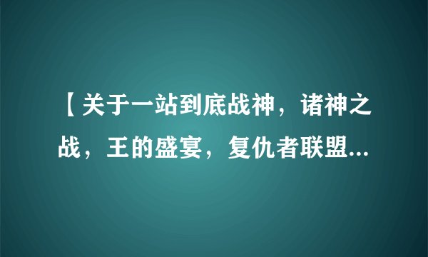 【关于一站到底战神，诸神之战，王的盛宴，复仇者联盟的问题】