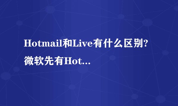Hotmail和Live有什么区别?微软先有Hotmail,为什么后来又推出Live呢?