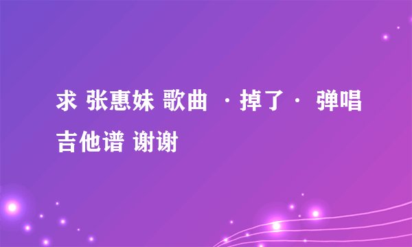 求 张惠妹 歌曲 ·掉了· 弹唱吉他谱 谢谢