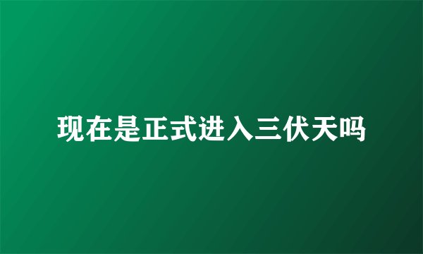 现在是正式进入三伏天吗