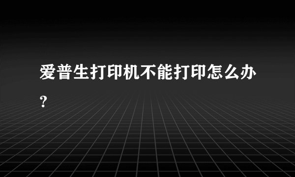 爱普生打印机不能打印怎么办?