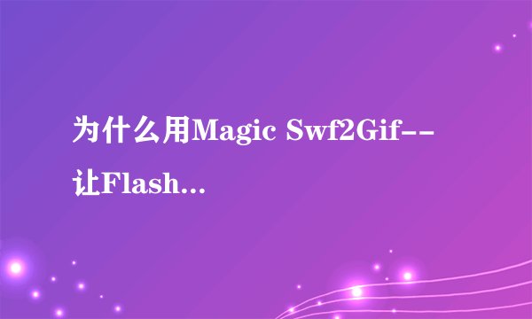 为什么用Magic Swf2Gif--让Flash的SWF转成GIF老是软件错误