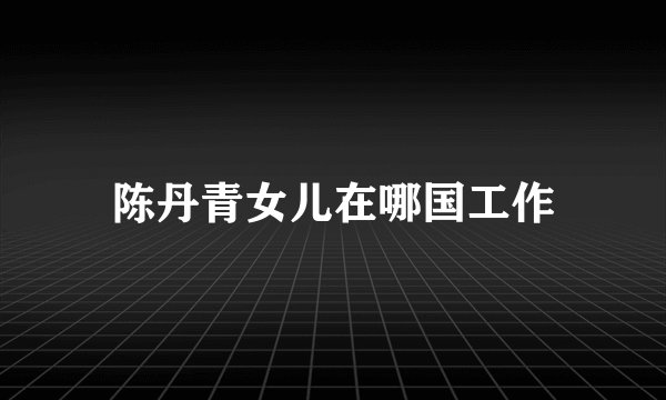 陈丹青女儿在哪国工作