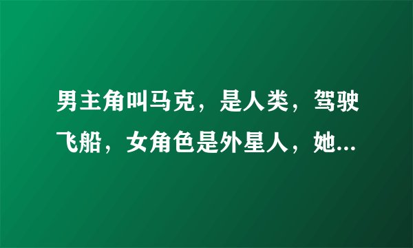 男主角叫马克，是人类，驾驶飞船，女角色是外星人，她没有手指，求科幻动画的名字