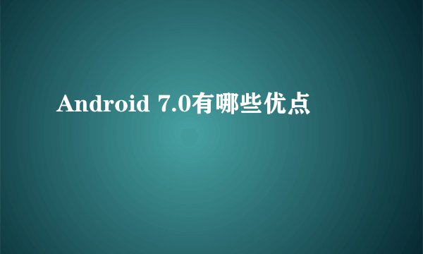 Android 7.0有哪些优点