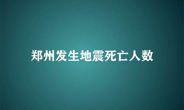郑州发生地震死亡人数