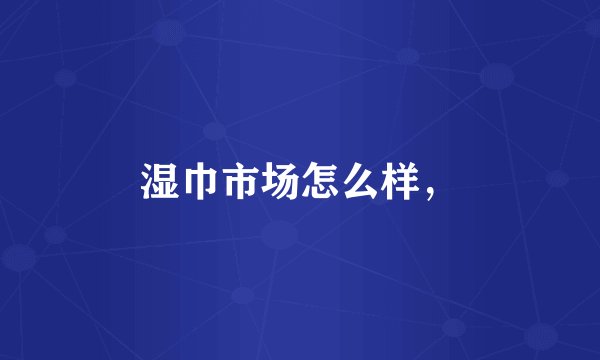 湿巾市场怎么样，