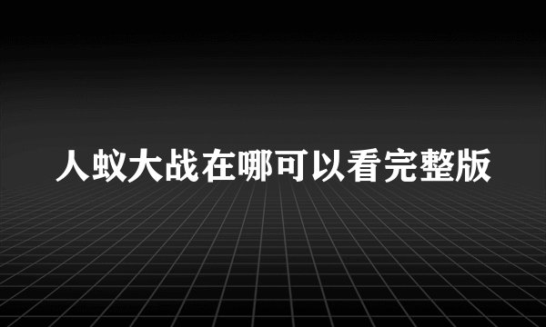 人蚁大战在哪可以看完整版