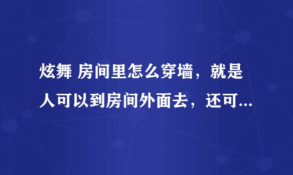 炫舞 房间里怎么穿墙，就是人可以到房间外面去，还可以坐下 有些人会没头，这些都是怎么弄的