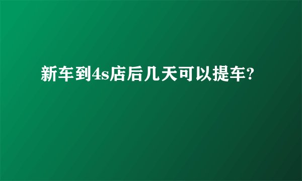 新车到4s店后几天可以提车?