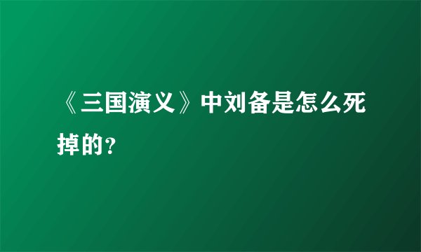 《三国演义》中刘备是怎么死掉的？