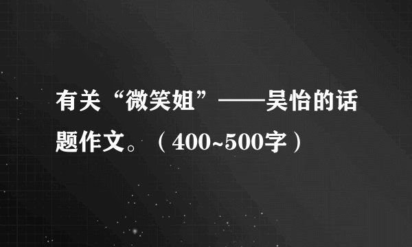 有关“微笑姐”——吴怡的话题作文。（400~500字）