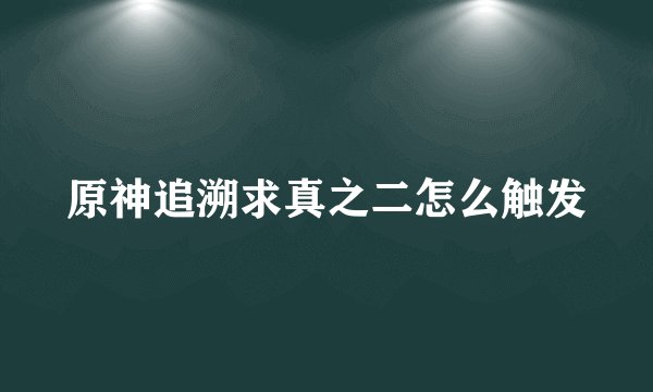 原神追溯求真之二怎么触发