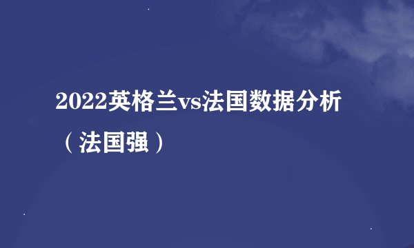 2022英格兰vs法国数据分析（法国强）