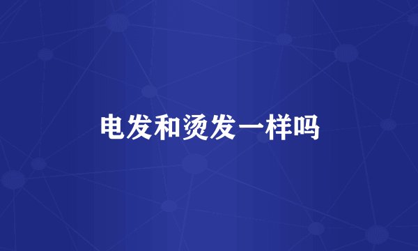 电发和烫发一样吗