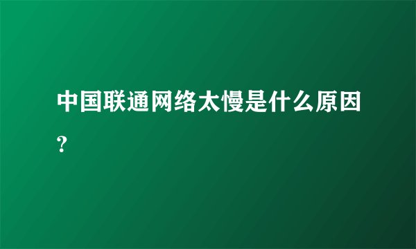 中国联通网络太慢是什么原因？
