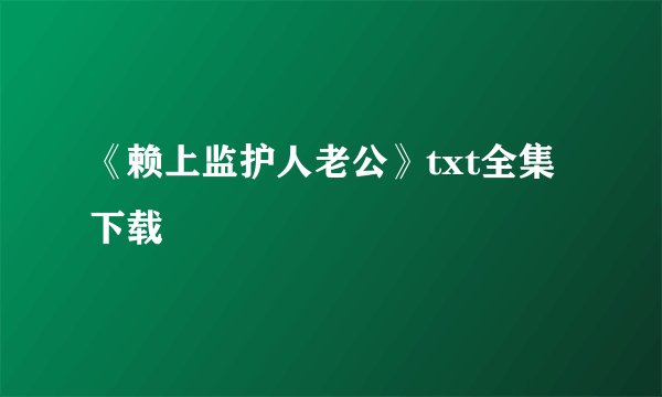 《赖上监护人老公》txt全集下载