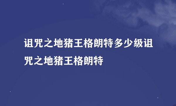 诅咒之地猪王格朗特多少级诅咒之地猪王格朗特