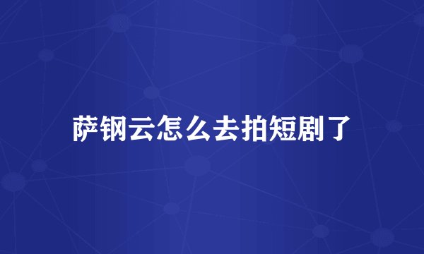 萨钢云怎么去拍短剧了
