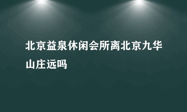 北京益泉休闲会所离北京九华山庄远吗