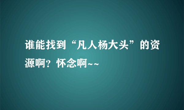谁能找到“凡人杨大头”的资源啊？怀念啊~~