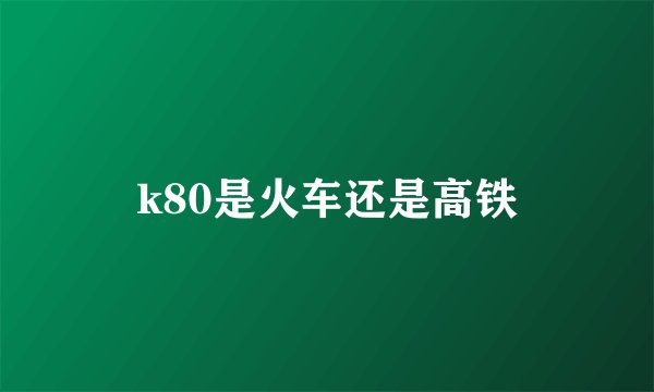 k80是火车还是高铁