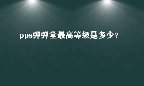 pps弹弹堂最高等级是多少？
