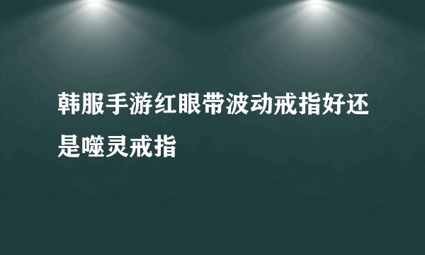 韩服手游红眼带波动戒指好还是噬灵戒指